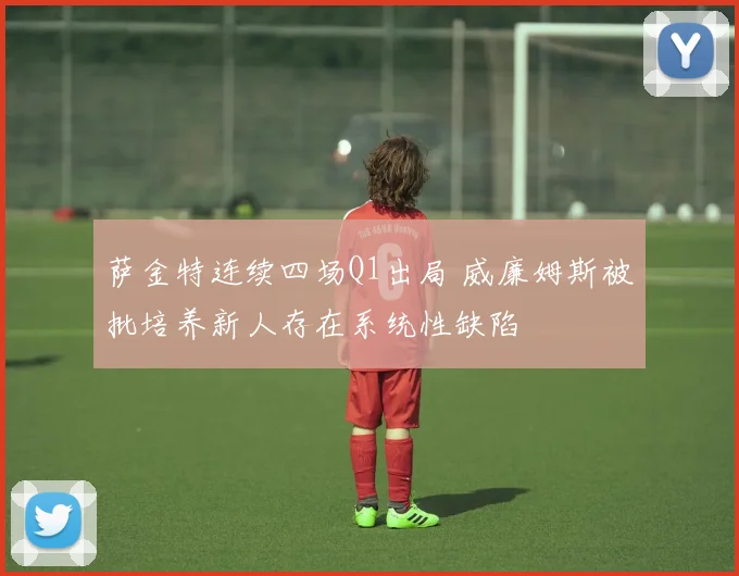 萨金特连续四场Q1出局 威廉姆斯被批培养新人存在系统性缺陷