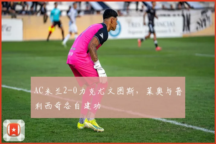 AC米兰2-0力克尤文图斯，莱奥与普利西奇各自建功