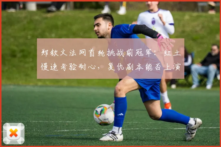 郑钦文法网首轮挑战前冠军：红土慢速考验耐心，复仇剧本能否上演