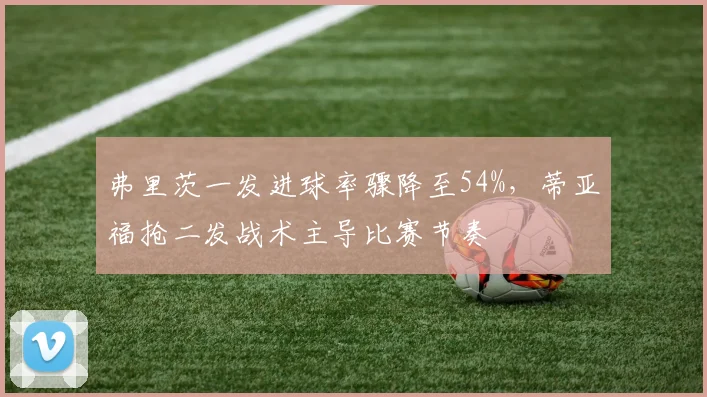 弗里茨一发进球率骤降至54%，蒂亚福抢二发战术主导比赛节奏