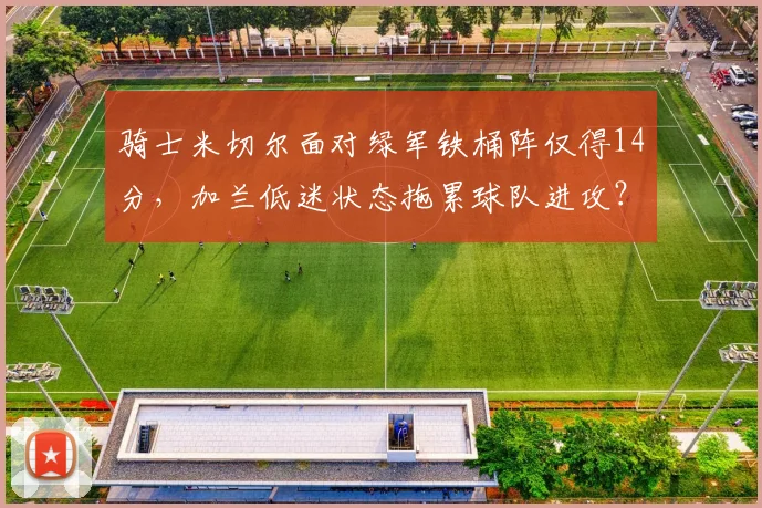 骑士米切尔面对绿军铁桶阵仅得14分，加兰低迷状态拖累球队进攻？