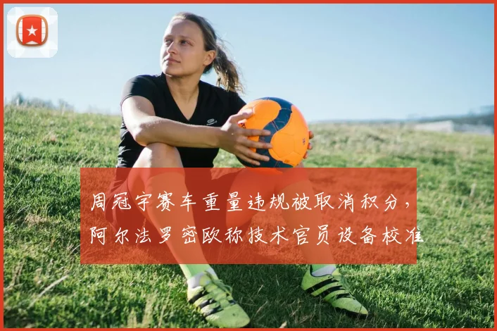 周冠宇赛车重量违规被取消积分，阿尔法罗密欧称技术官员设备校准有问题