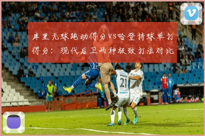库里无球跑动得分vs哈登持球单打得分：现代后卫两种极致打法对比