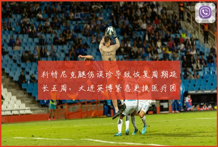 科特尼克腿伤误诊导致恢复周期延长五周，大连英博紧急更换医疗团队